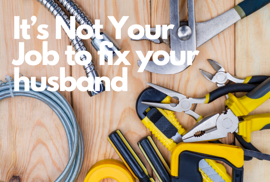 It’s NOt Your Job to fix your husband